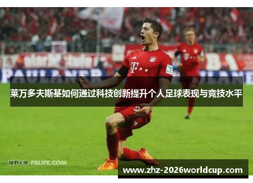 莱万多夫斯基如何通过科技创新提升个人足球表现与竞技水平