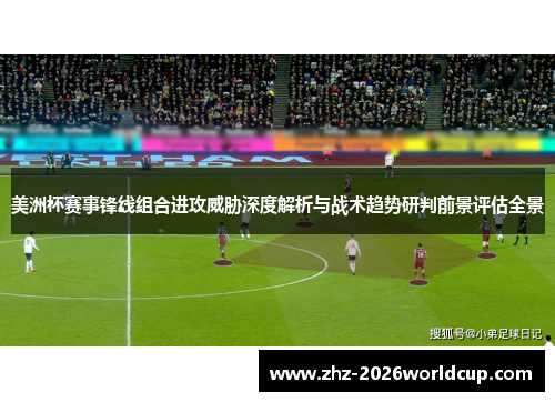 美洲杯赛事锋线组合进攻威胁深度解析与战术趋势研判前景评估全景