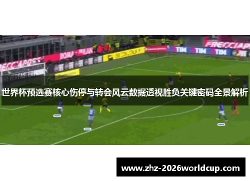 世界杯预选赛核心伤停与转会风云数据透视胜负关键密码全景解析