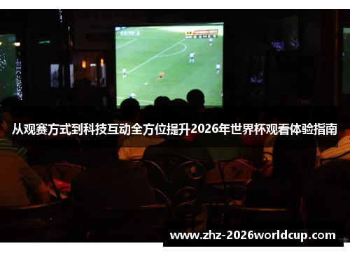从观赛方式到科技互动全方位提升2026年世界杯观看体验指南
