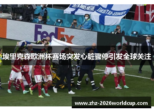 埃里克森欧洲杯赛场突发心脏骤停引发全球关注