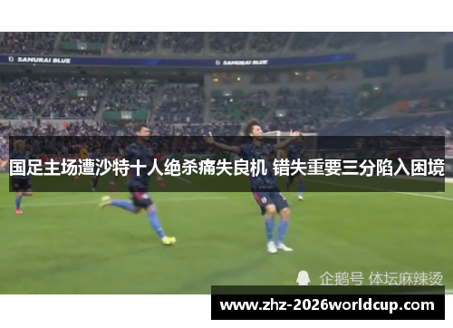 国足主场遭沙特十人绝杀痛失良机 错失重要三分陷入困境