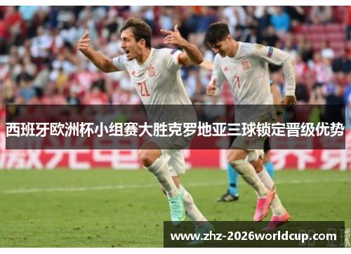 西班牙欧洲杯小组赛大胜克罗地亚三球锁定晋级优势