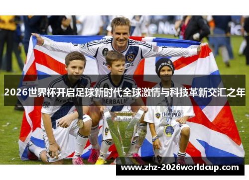 2026世界杯开启足球新时代全球激情与科技革新交汇之年 2026世界杯开启足球新时代全球激情与科技革新交汇之年
