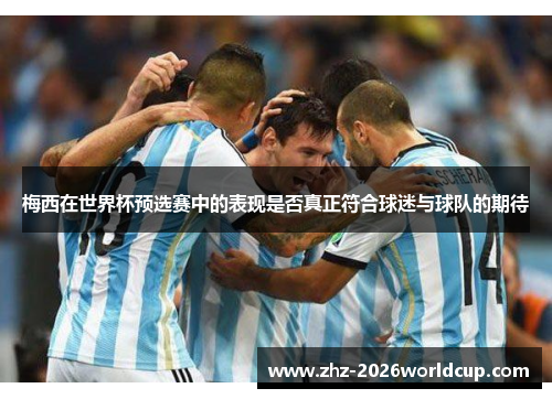 梅西在世界杯预选赛中的表现是否真正符合球迷与球队的期待