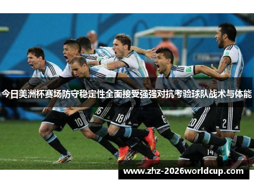 今日美洲杯赛场防守稳定性全面接受强强对抗考验球队战术与体能 今日美洲杯赛场防守稳定性全面接受强强对抗考验球队战术与体能