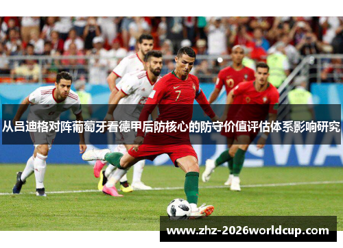 从吕迪格对阵葡萄牙看德甲后防核心的防守价值评估体系影响研究 从吕迪格对阵葡萄牙看德甲后防核心的防守价值评估体系影响研究