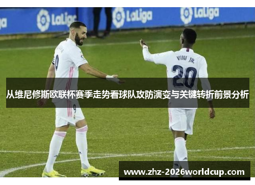 从维尼修斯欧联杯赛季走势看球队攻防演变与关键转折前景分析